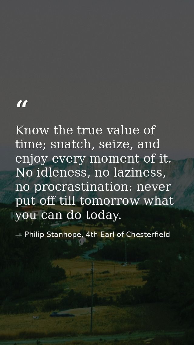Know the true value of time; snatch, seize, and enjoy every moment of it. No idleness, no laziness, no procrastination:  — Philip Stanhope, 4th Earl of Chesterfield