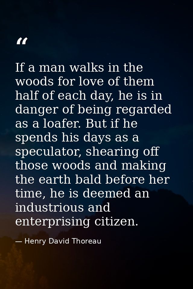 If a man walks in the woods for love of them half of each day, he is in danger of being regarded as a loafer. But if he  — Henry David Thoreau