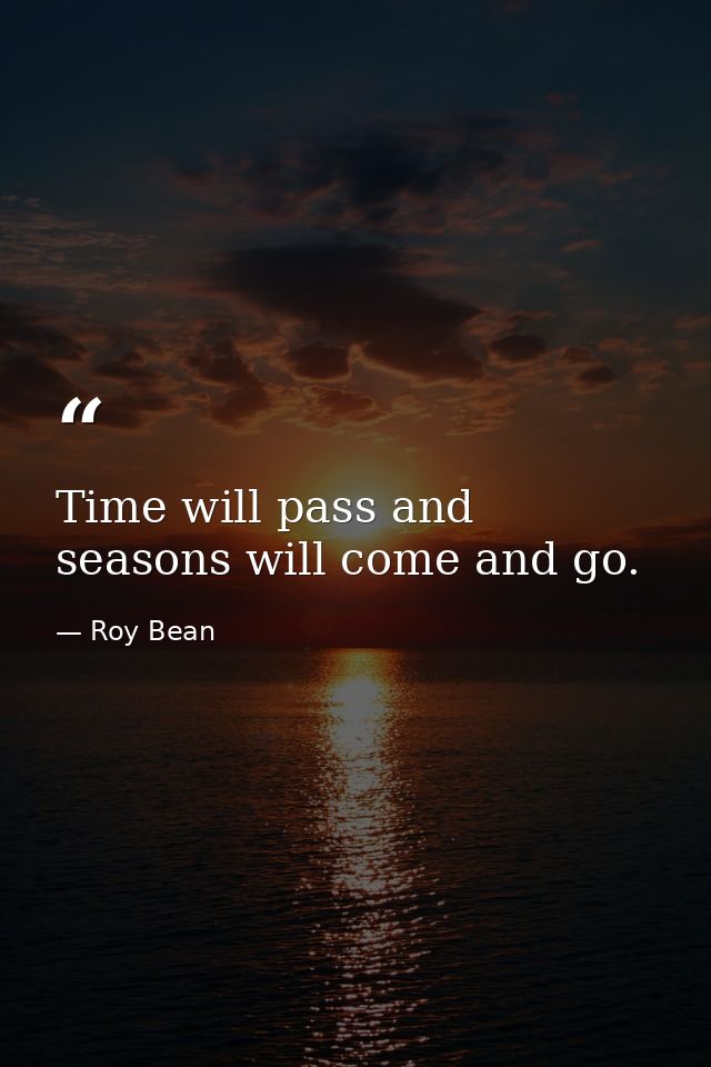 Time will pass and seasons will come and go. — Roy Bean