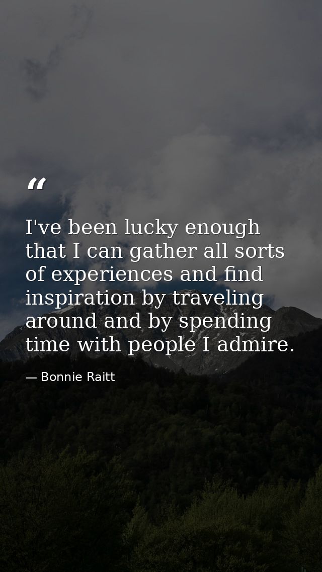 I've been lucky enough that I can gather all sorts of experiences and find inspiration by traveling around and by spendi — Bonnie Raitt