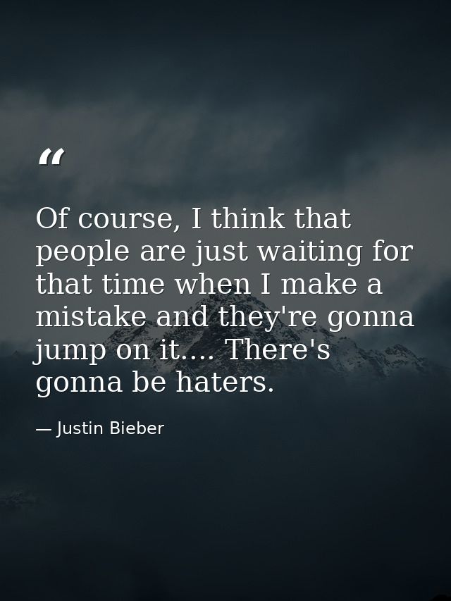 Of course, I think that people are just waiting for that time when I make a mistake and they're gonna jump on it.... The — Justin Bieber