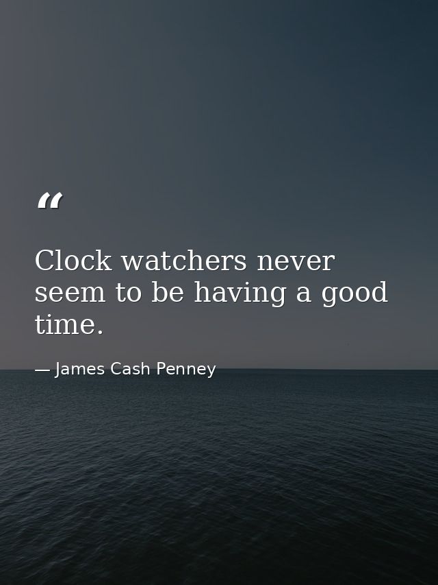 Clock watchers never seem to be having a good time. — James Cash Penney