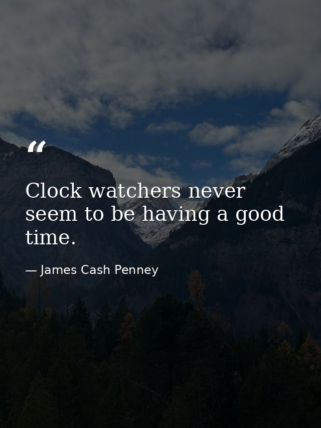 Clock watchers never seem to be having a good time. — James Cash Penney