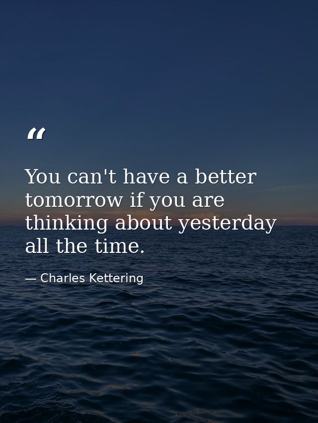 You can't have a better tomorrow if you are thinking about yesterday all the time. — Charles Kettering