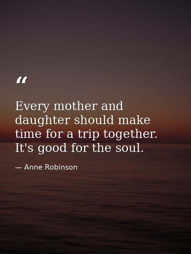Every mother and daughter should make time for a trip together. It's good for the soul. — Anne Robinson