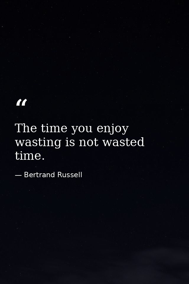The time you enjoy wasting is not wasted time. — Bertrand Russell