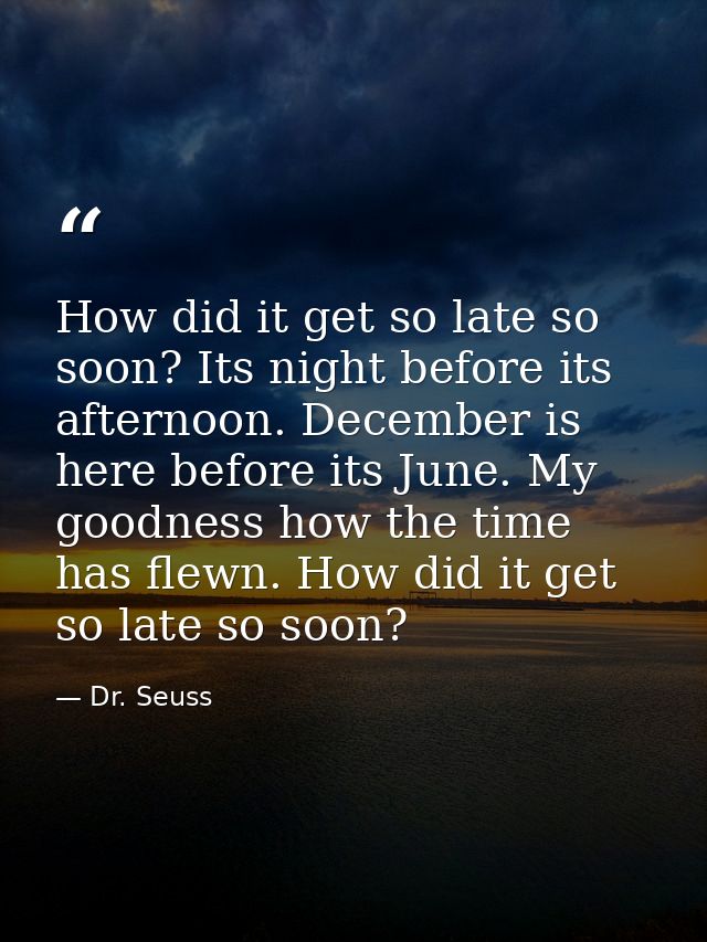 How did it get so late so soon? Its night before its afternoon. December is here before its June. My goodness how the ti — Dr. Seuss