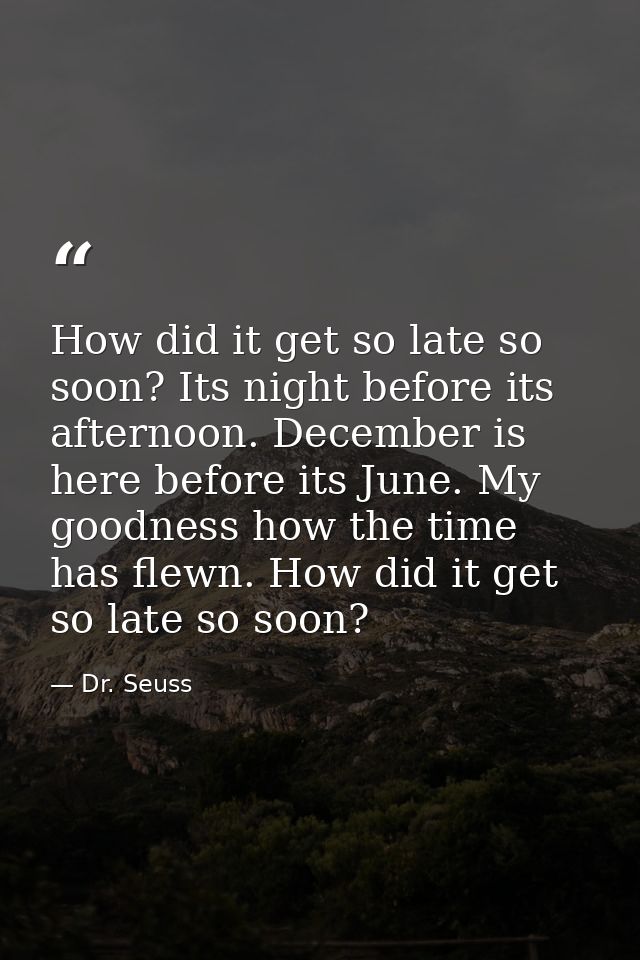 How did it get so late so soon? Its night before its afternoon. December is here before its June. My goodness how the ti — Dr. Seuss
