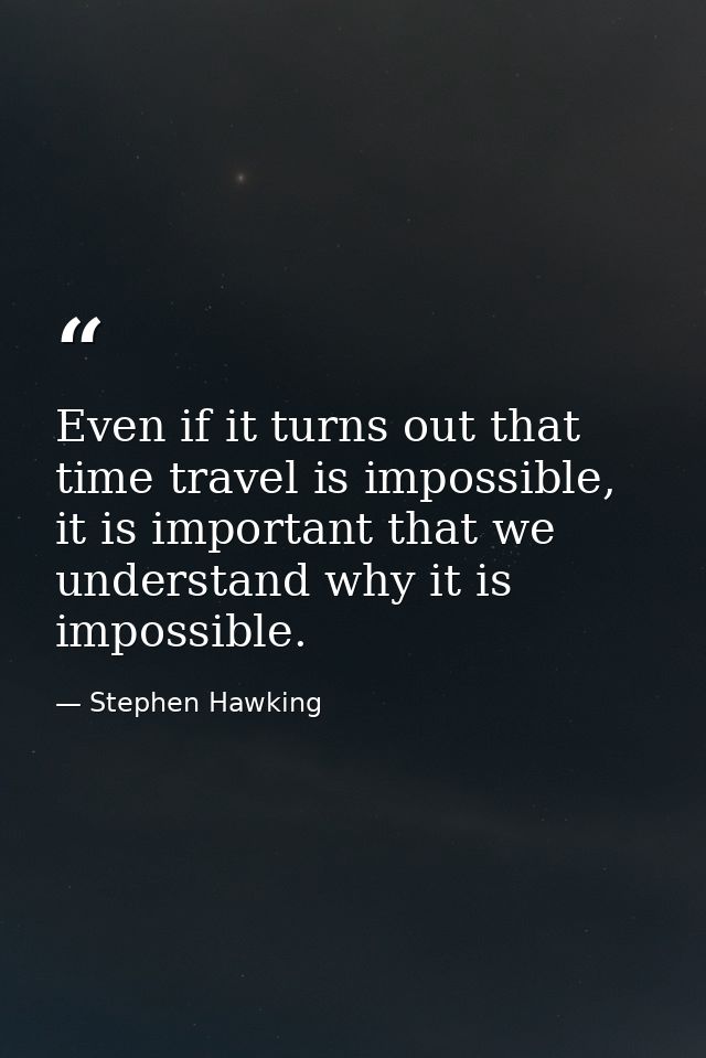 Even if it turns out that time travel is impossible, it is important that we understand why it is impossible. — Stephen Hawking