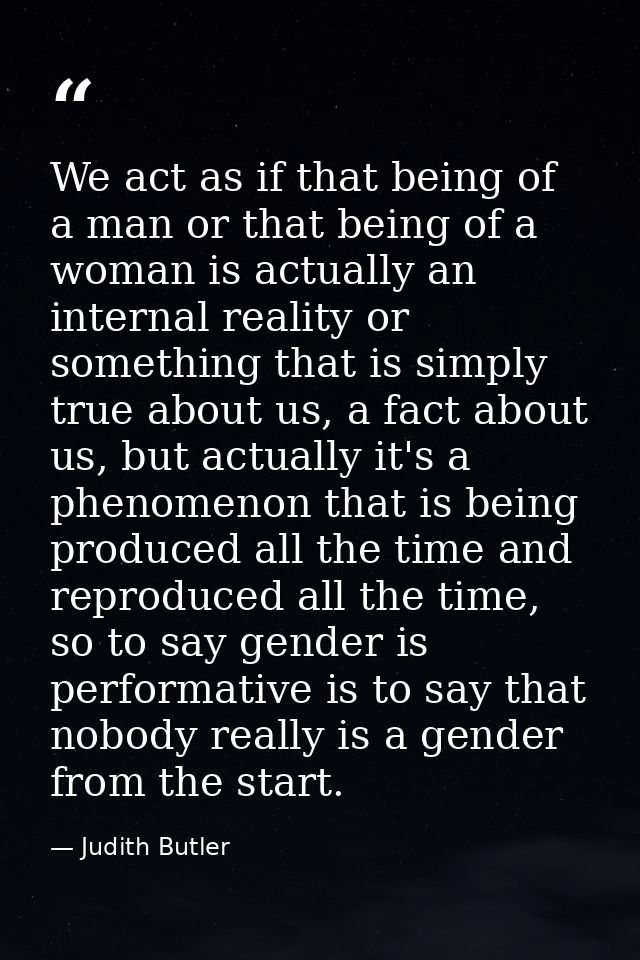 We act as if that being of a man or that being of a woman is actually an internal reality or something that is simply tr — Judith Butler