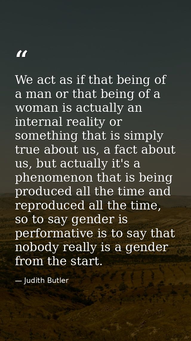 We act as if that being of a man or that being of a woman is actually an internal reality or something that is simply tr — Judith Butler