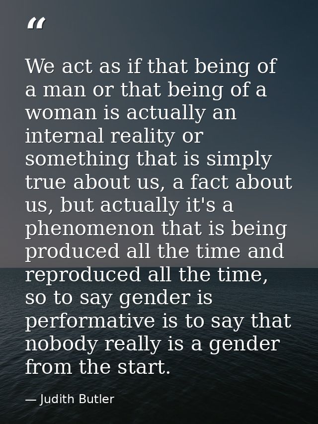 We act as if that being of a man or that being of a woman is actually an internal reality or something that is simply tr — Judith Butler