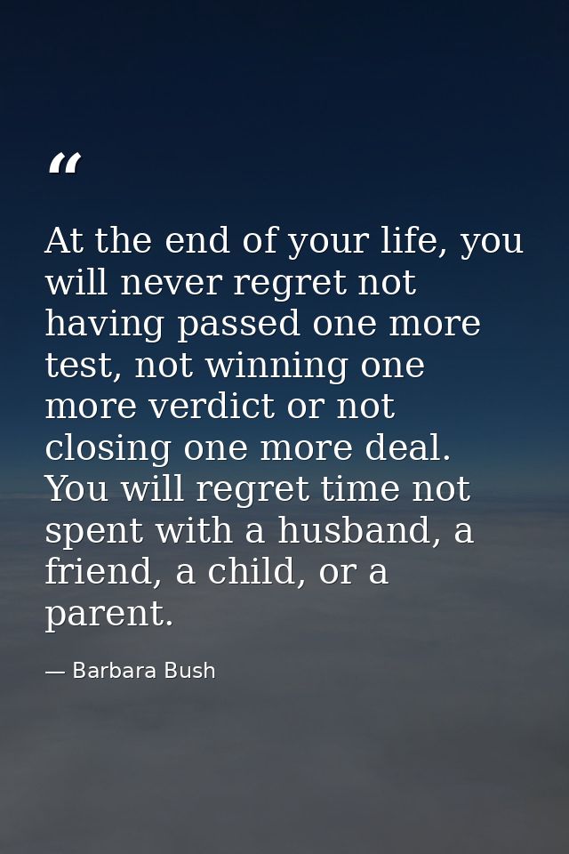 At the end of your life, you will never regret not having passed one more test, not winning one more verdict or not clos — Barbara Bush