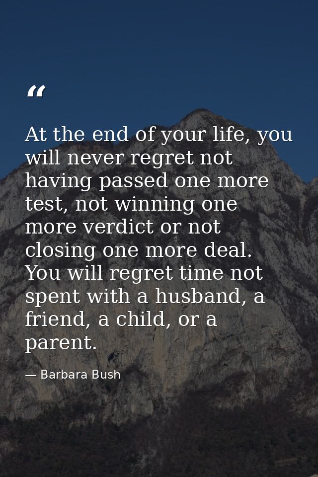 At the end of your life, you will never regret not having passed one more test, not winning one more verdict or not clos — Barbara Bush