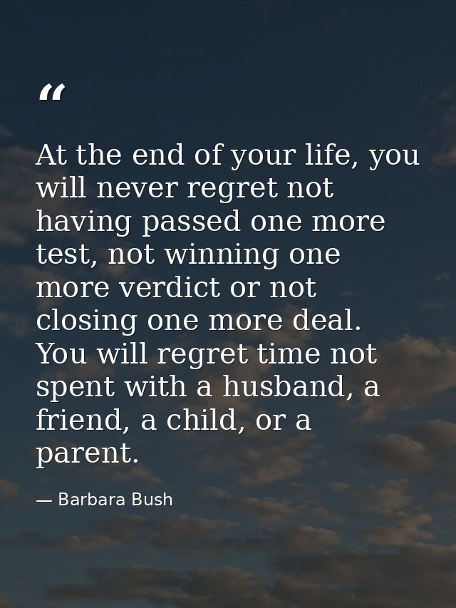 At the end of your life, you will never regret not having passed one more test, not winning one more verdict or not clos — Barbara Bush