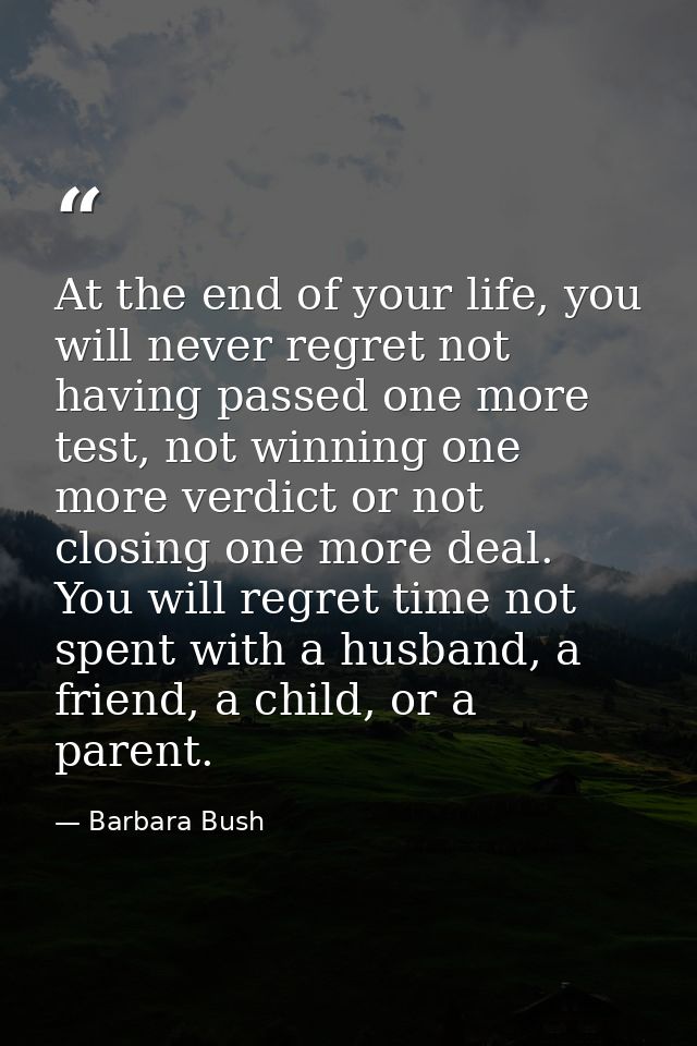 At the end of your life, you will never regret not having passed one more test, not winning one more verdict or not clos — Barbara Bush