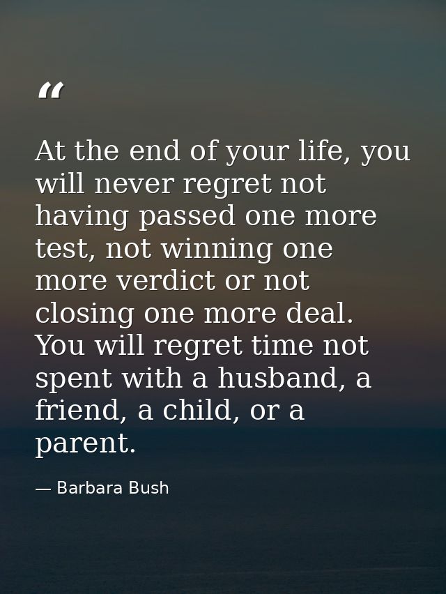 At the end of your life, you will never regret not having passed one more test, not winning one more verdict or not clos — Barbara Bush