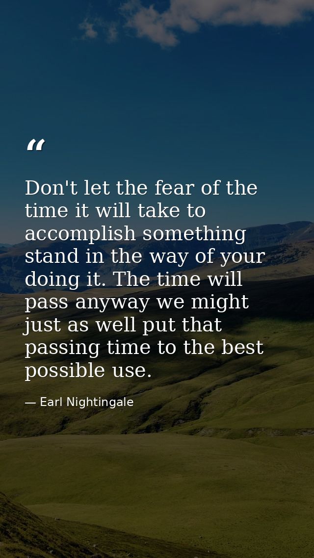 Don't let the fear of the time it will take to accomplish something stand in the way of your doing it. The time will pas — Earl Nightingale