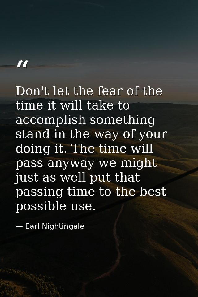 Don't let the fear of the time it will take to accomplish something stand in the way of your doing it. The time will pas — Earl Nightingale