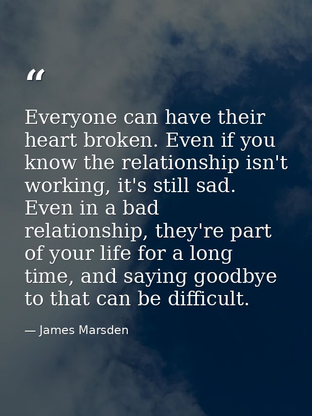 Everyone can have their heart broken. Even if you know the relationship isn't working, it's still sad. Even in a bad rel — James Marsden