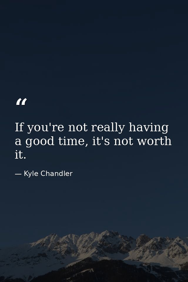 If you're not really having a good time, it's not worth it. — Kyle Chandler