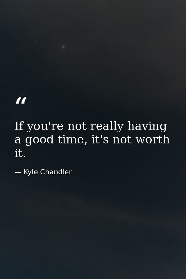 If you're not really having a good time, it's not worth it. — Kyle Chandler