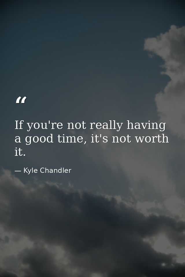 If you're not really having a good time, it's not worth it. — Kyle Chandler