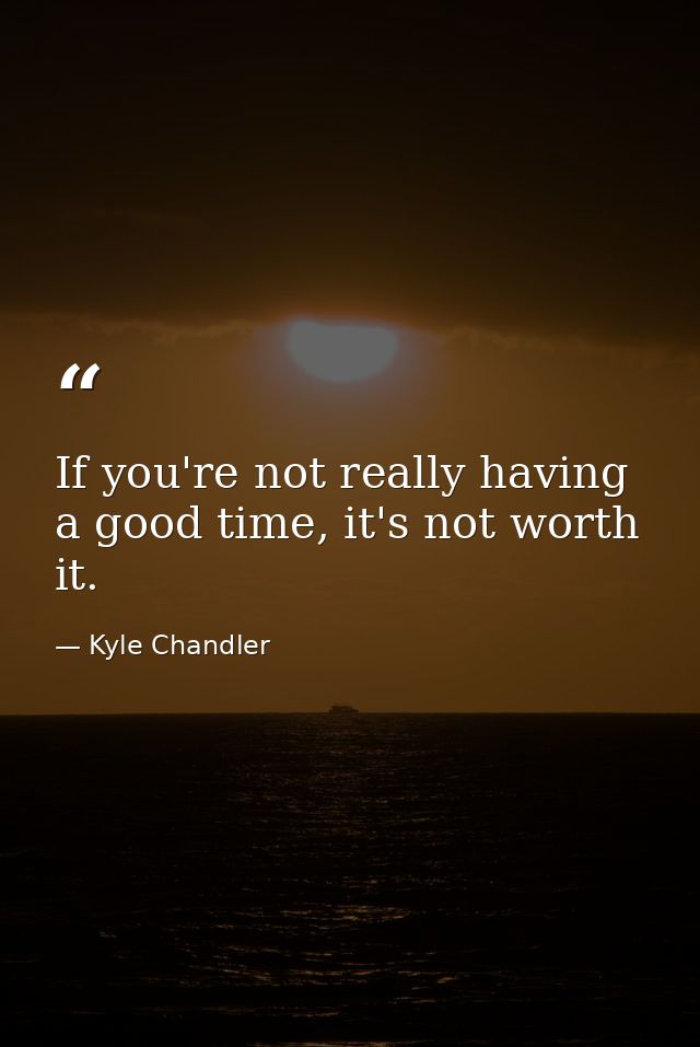 If you're not really having a good time, it's not worth it. — Kyle Chandler