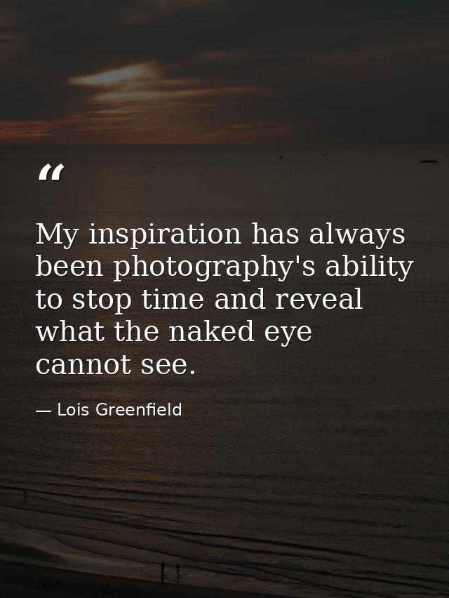 My inspiration has always been photography's ability to stop time and reveal what the naked eye cannot see. — Lois Greenfield