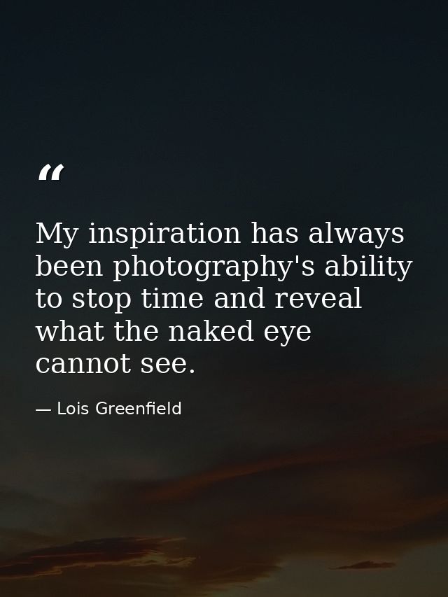 My inspiration has always been photography's ability to stop time and reveal what the naked eye cannot see. — Lois Greenfield