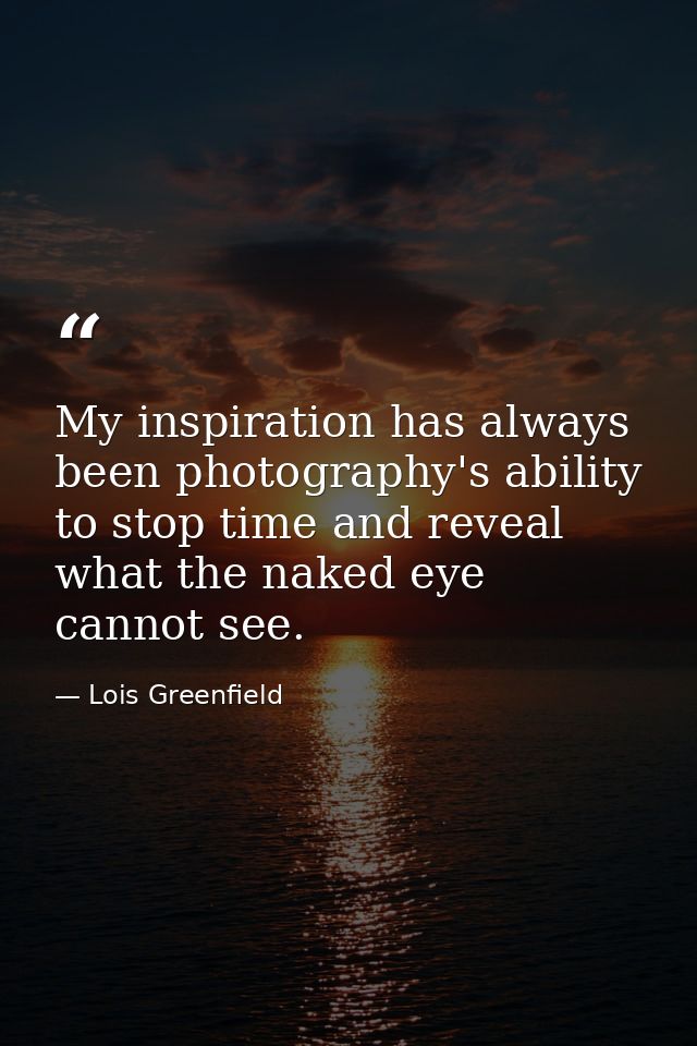My inspiration has always been photography's ability to stop time and reveal what the naked eye cannot see. — Lois Greenfield