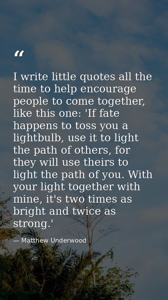I write little quotes all the time to help encourage people to come together, like this one: 'If fate happens to toss yo — Matthew Underwood