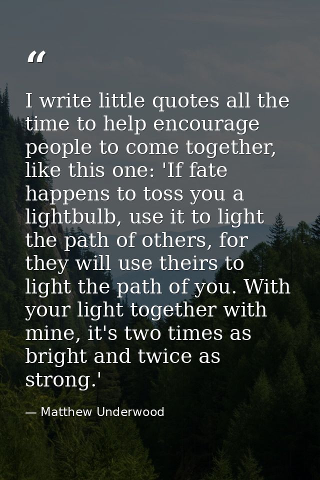 I write little quotes all the time to help encourage people to come together, like this one: 'If fate happens to toss yo — Matthew Underwood