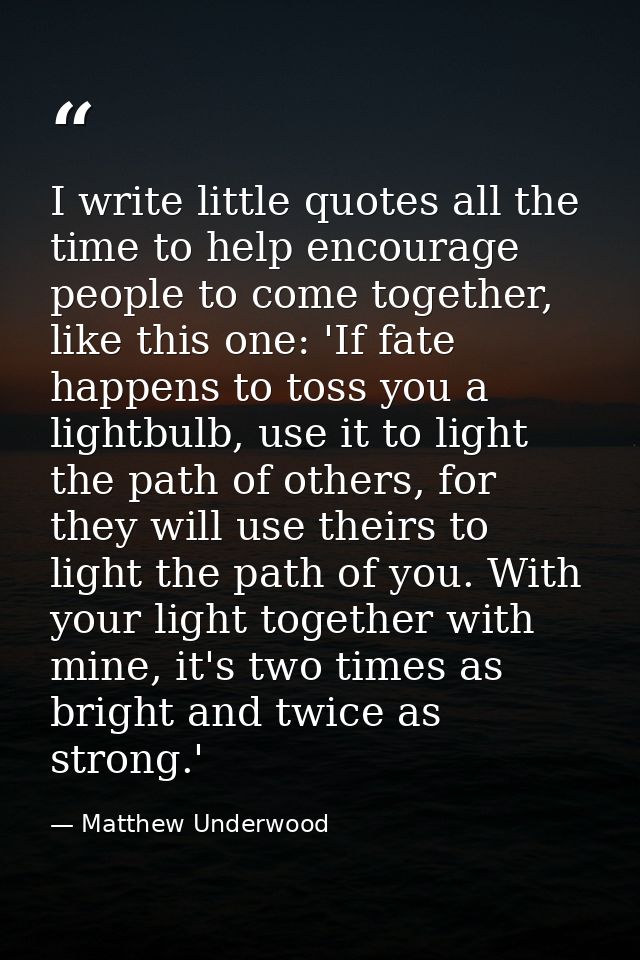 I write little quotes all the time to help encourage people to come together, like this one: 'If fate happens to toss yo — Matthew Underwood