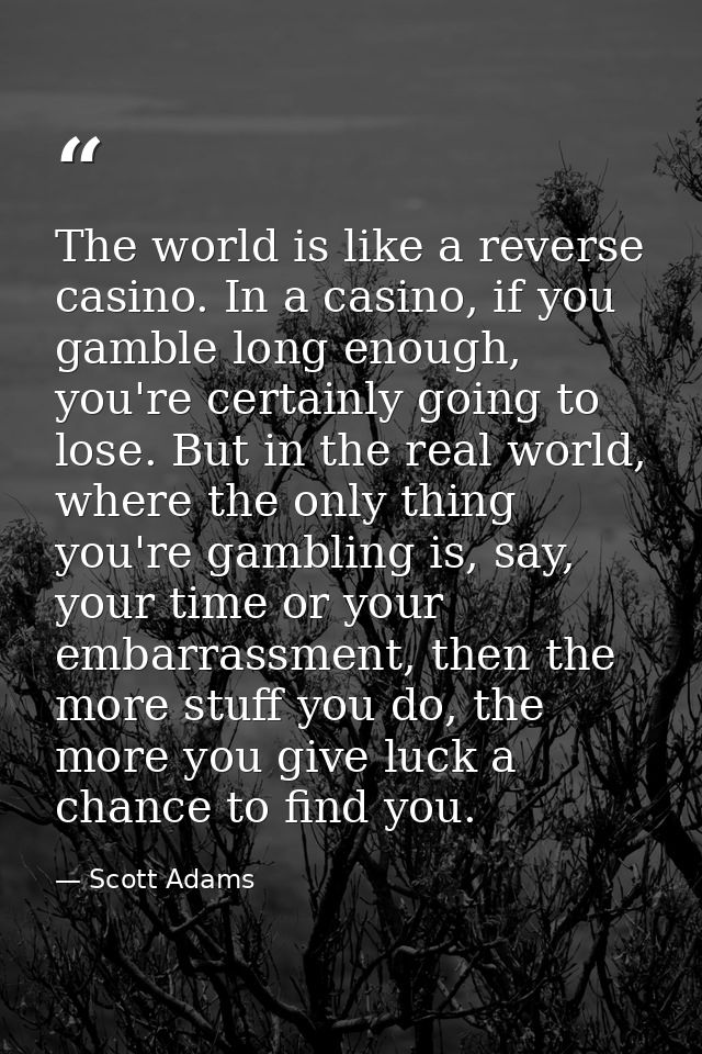 The world is like a reverse casino. In a casino, if you gamble long enough, you're certainly going to lose. But in the r — Scott Adams