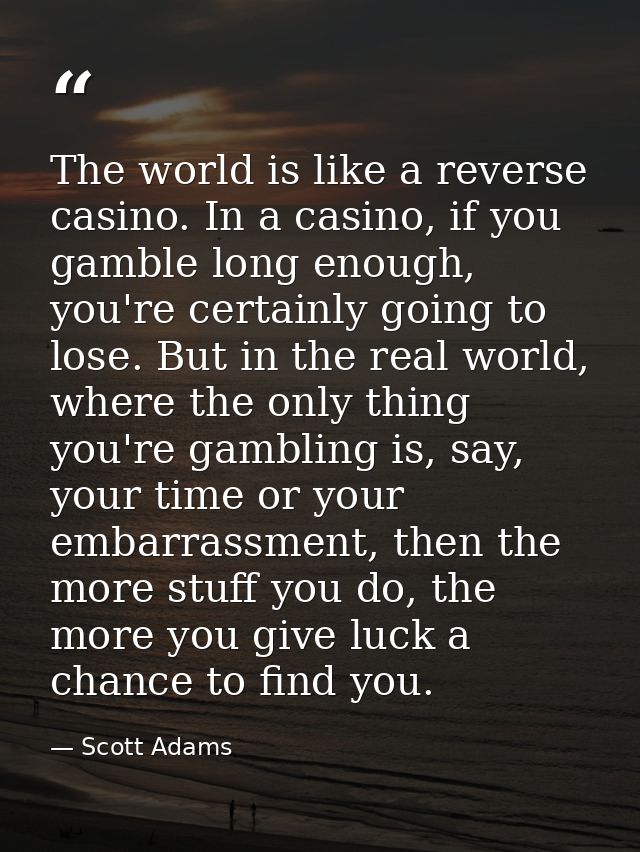 The world is like a reverse casino. In a casino, if you gamble long enough, you're certainly going to lose. But in the r — Scott Adams