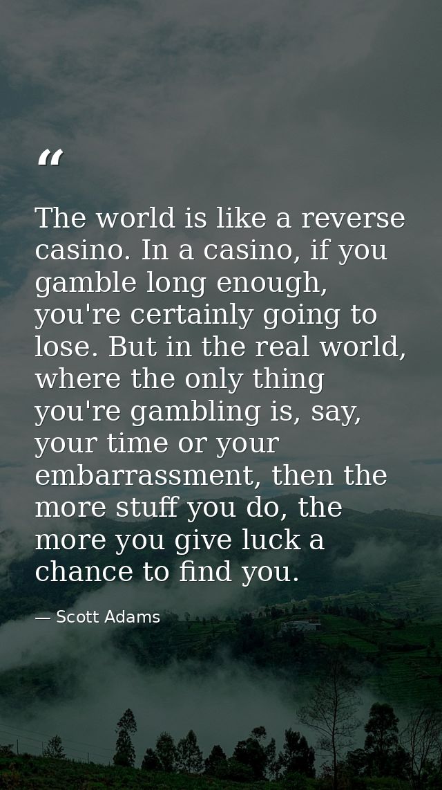 The world is like a reverse casino. In a casino, if you gamble long enough, you're certainly going to lose. But in the r — Scott Adams