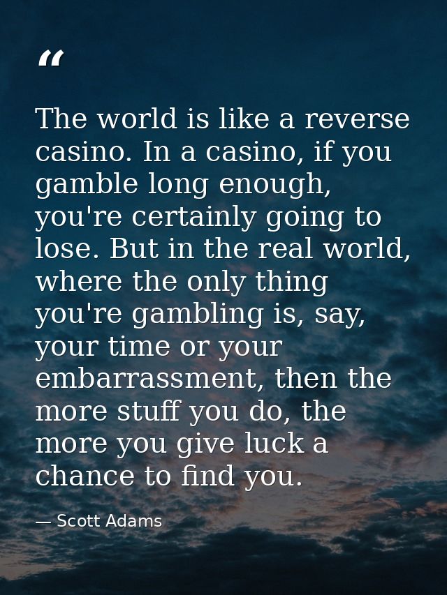 The world is like a reverse casino. In a casino, if you gamble long enough, you're certainly going to lose. But in the r — Scott Adams