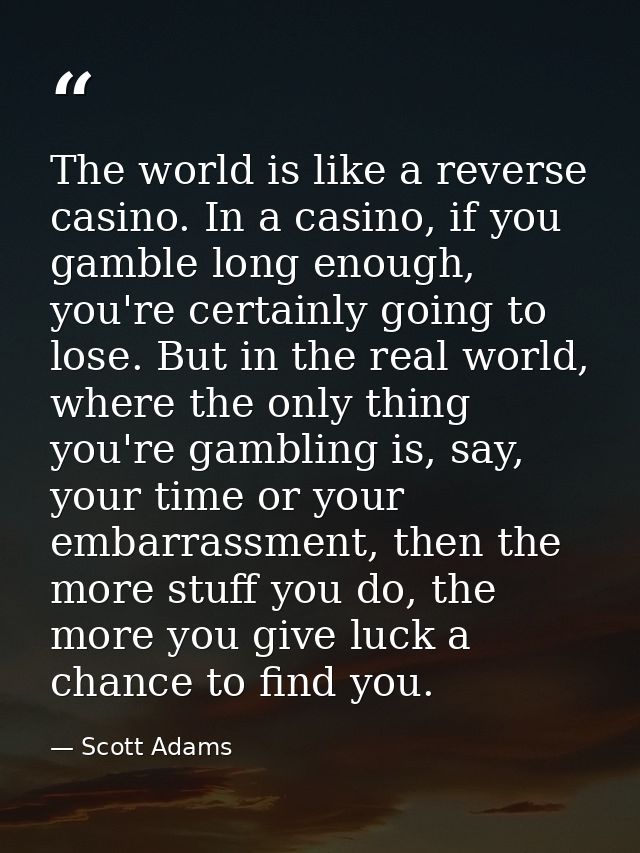 The world is like a reverse casino. In a casino, if you gamble long enough, you're certainly going to lose. But in the r — Scott Adams