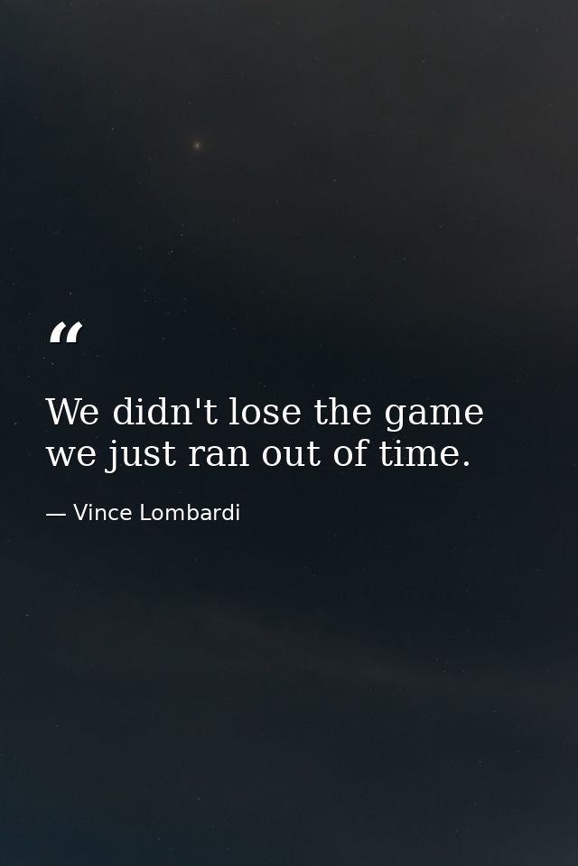We didn't lose the game we just ran out of time. — Vince Lombardi