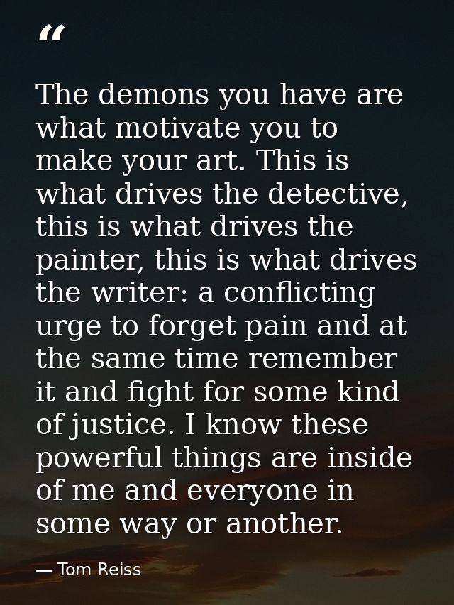 The demons you have are what motivate you to make your art. This is what drives the detective, this is what drives the p — Tom Reiss