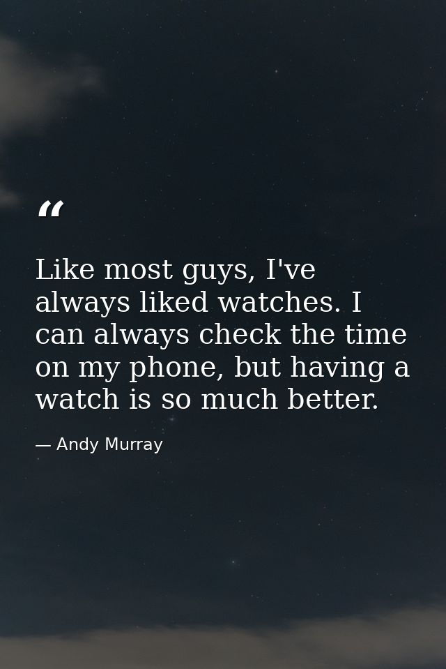 Like most guys, I've always liked watches. I can always check the time on my phone, but having a watch is so much better — Andy Murray