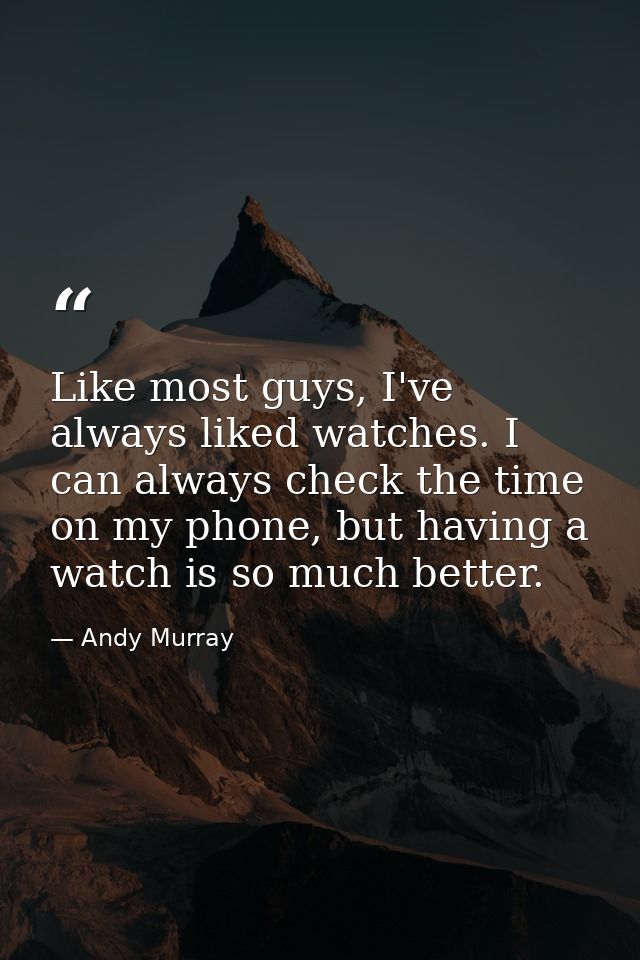 Like most guys, I've always liked watches. I can always check the time on my phone, but having a watch is so much better — Andy Murray