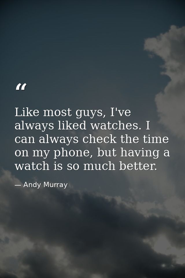 Like most guys, I've always liked watches. I can always check the time on my phone, but having a watch is so much better — Andy Murray