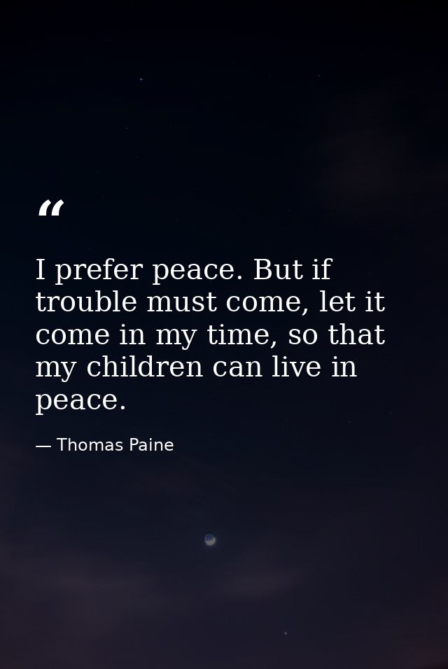 I prefer peace. But if trouble must come, let it come in my time, so that my children can live in peace. — Thomas Paine