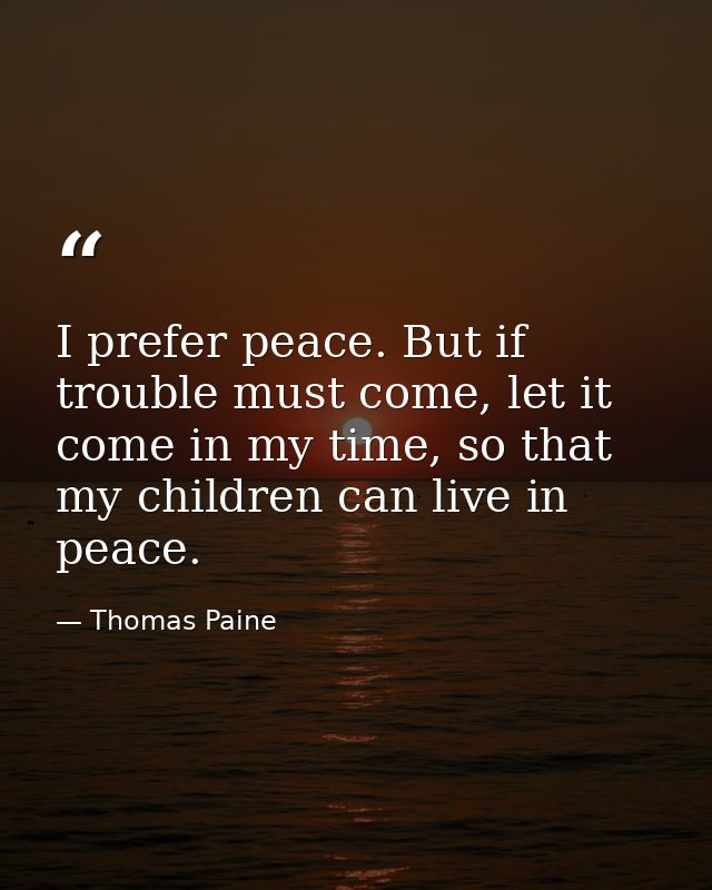 I prefer peace. But if trouble must come, let it come in my time, so that my children can live in peace. — Thomas Paine
