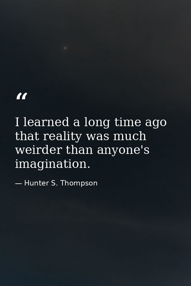 I learned a long time ago that reality was much weirder than anyone's imagination. — Hunter S. Thompson