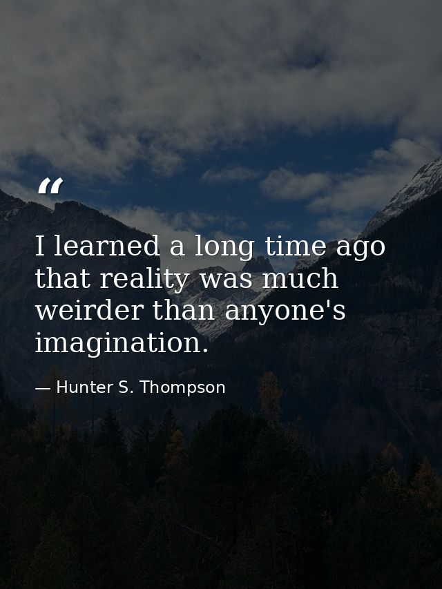 I learned a long time ago that reality was much weirder than anyone's imagination. — Hunter S. Thompson