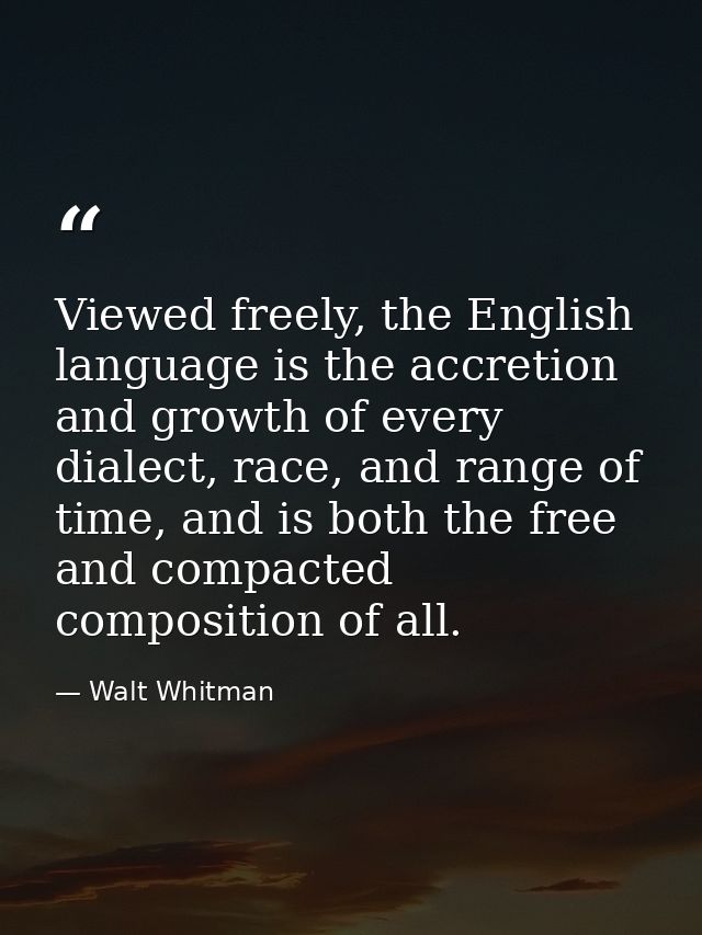 Viewed freely, the English language is the accretion and growth of every dialect, race, and range of time, and is both t — Walt Whitman
