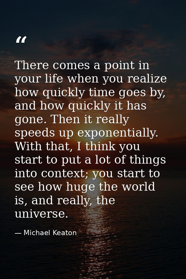 There comes a point in your life when you realize how quickly time goes by, and how quickly it has gone. Then it really  — Michael Keaton
